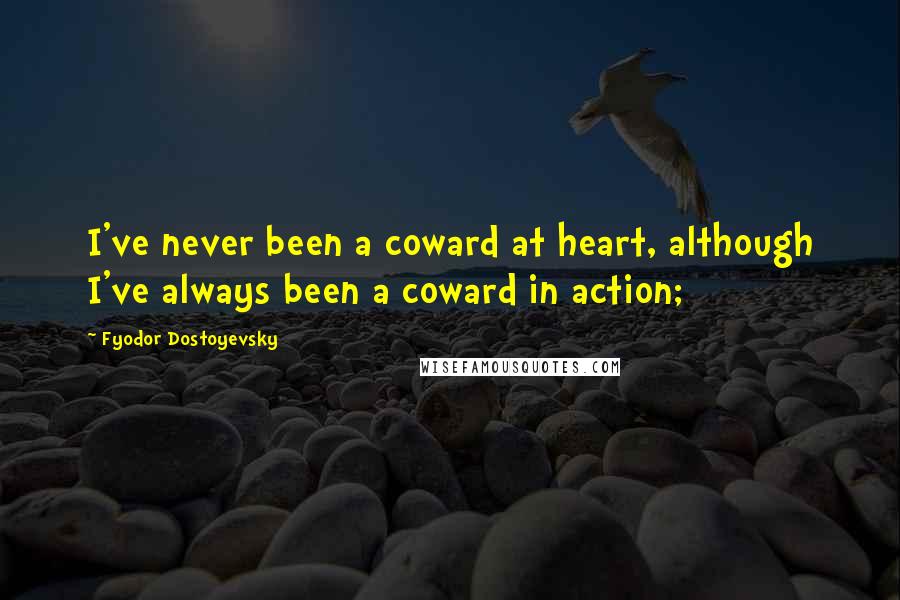 Fyodor Dostoyevsky Quotes: I've never been a coward at heart, although I've always been a coward in action;