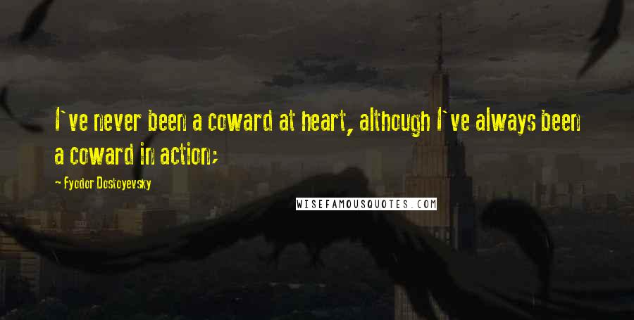 Fyodor Dostoyevsky Quotes: I've never been a coward at heart, although I've always been a coward in action;