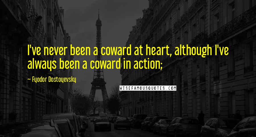 Fyodor Dostoyevsky Quotes: I've never been a coward at heart, although I've always been a coward in action;