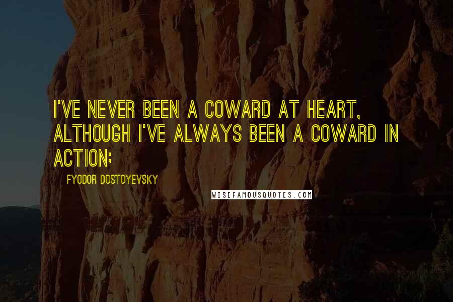 Fyodor Dostoyevsky Quotes: I've never been a coward at heart, although I've always been a coward in action;