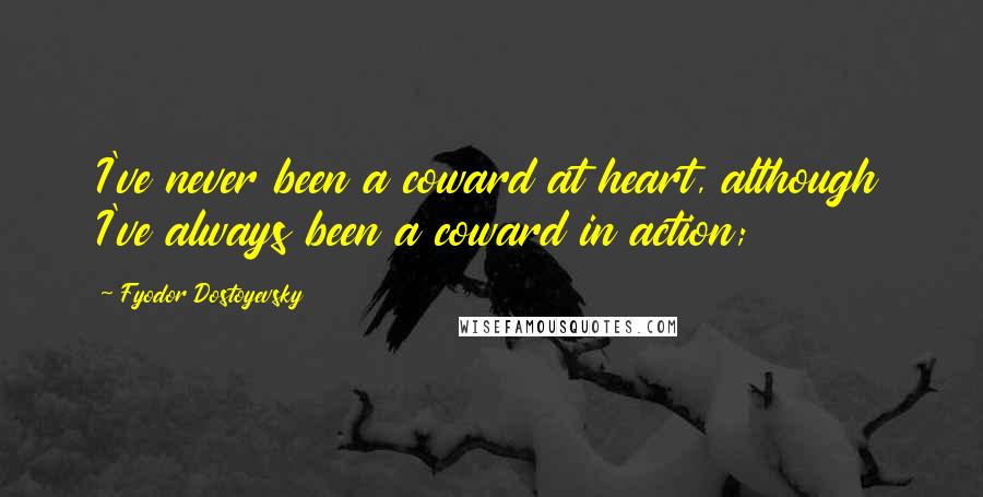 Fyodor Dostoyevsky Quotes: I've never been a coward at heart, although I've always been a coward in action;