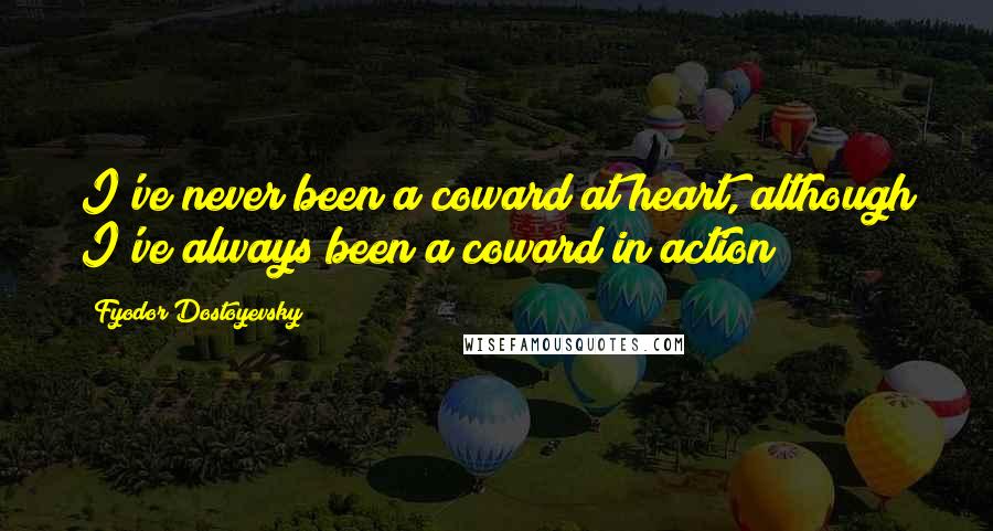 Fyodor Dostoyevsky Quotes: I've never been a coward at heart, although I've always been a coward in action;