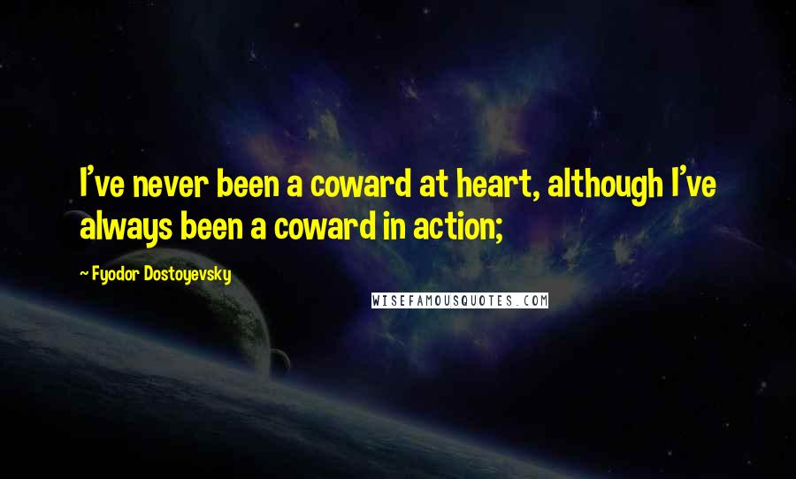 Fyodor Dostoyevsky Quotes: I've never been a coward at heart, although I've always been a coward in action;