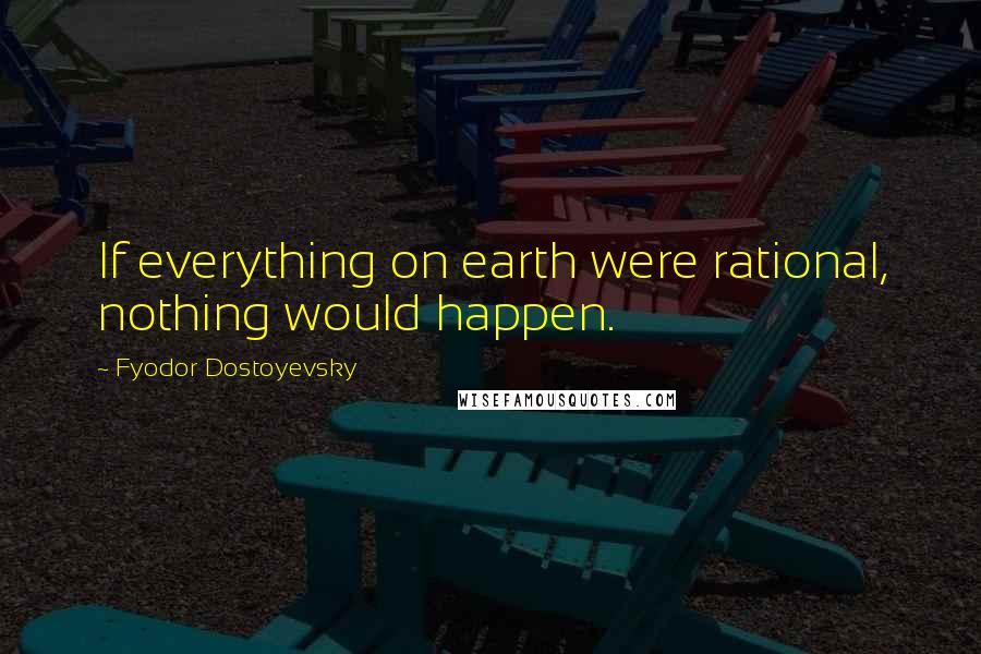 Fyodor Dostoyevsky Quotes: If everything on earth were rational, nothing would happen.