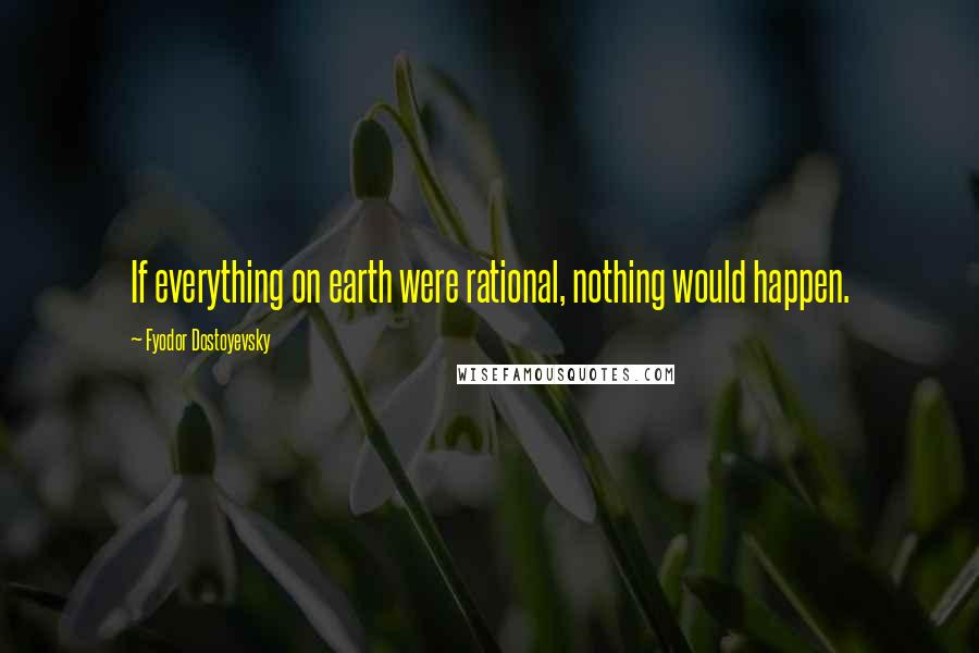 Fyodor Dostoyevsky Quotes: If everything on earth were rational, nothing would happen.