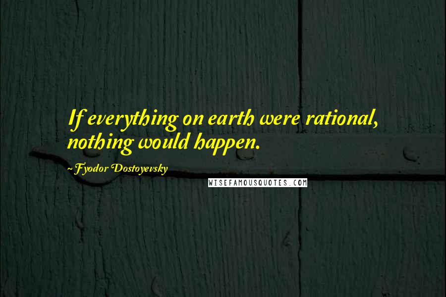 Fyodor Dostoyevsky Quotes: If everything on earth were rational, nothing would happen.