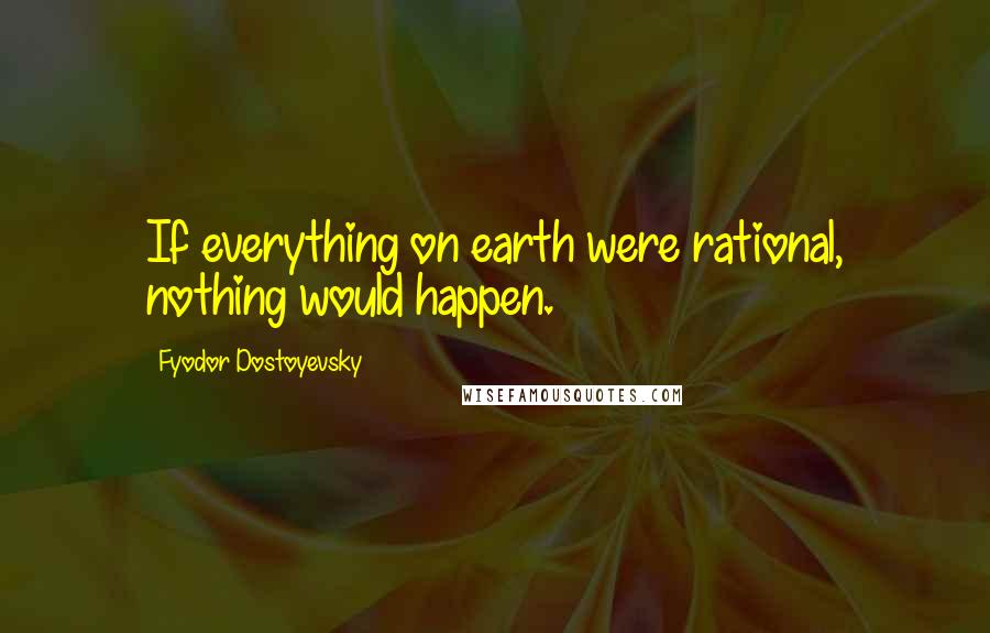 Fyodor Dostoyevsky Quotes: If everything on earth were rational, nothing would happen.