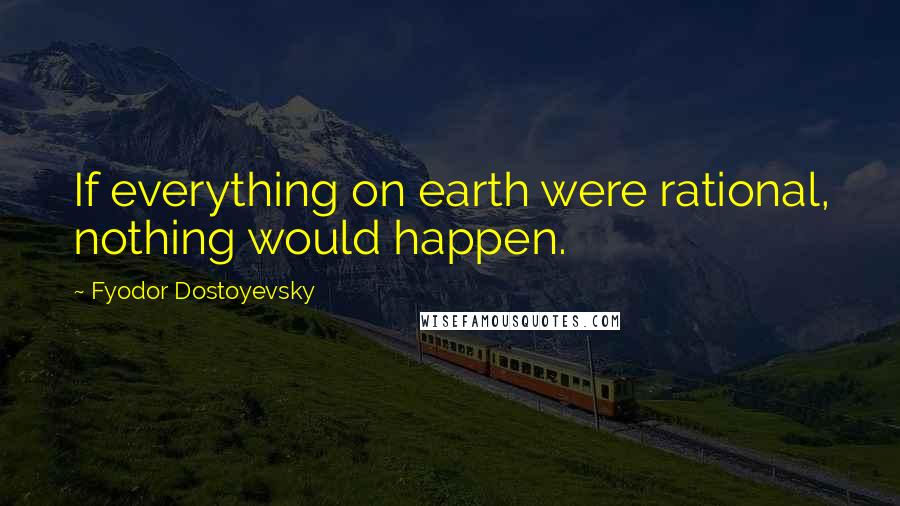 Fyodor Dostoyevsky Quotes: If everything on earth were rational, nothing would happen.