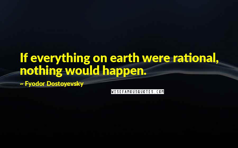 Fyodor Dostoyevsky Quotes: If everything on earth were rational, nothing would happen.