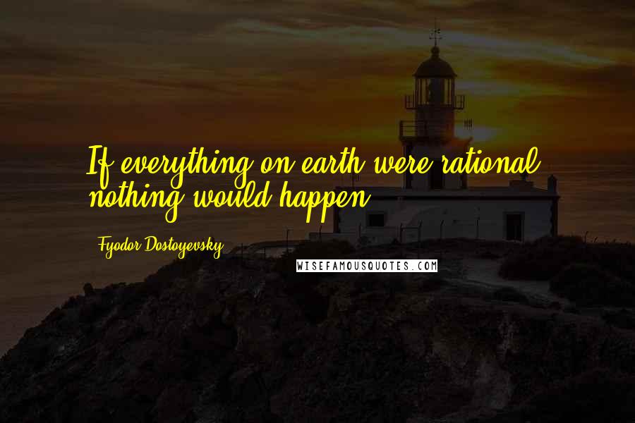 Fyodor Dostoyevsky Quotes: If everything on earth were rational, nothing would happen.