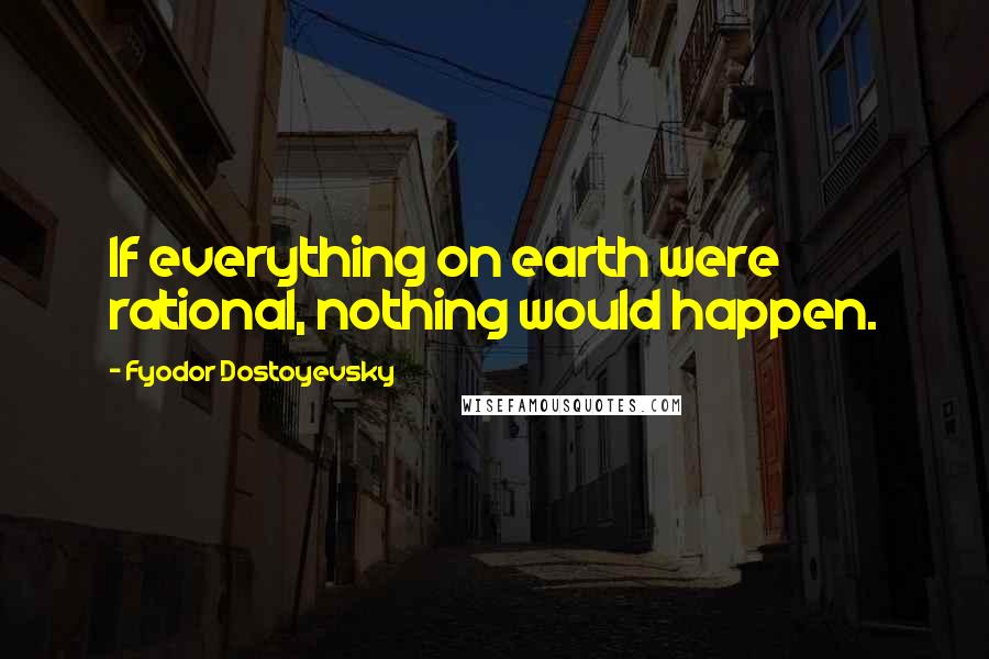 Fyodor Dostoyevsky Quotes: If everything on earth were rational, nothing would happen.