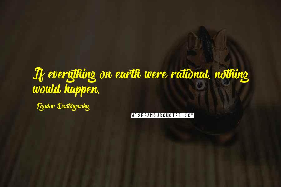 Fyodor Dostoyevsky Quotes: If everything on earth were rational, nothing would happen.