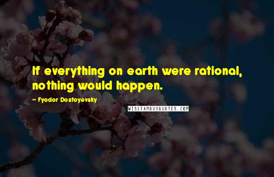 Fyodor Dostoyevsky Quotes: If everything on earth were rational, nothing would happen.