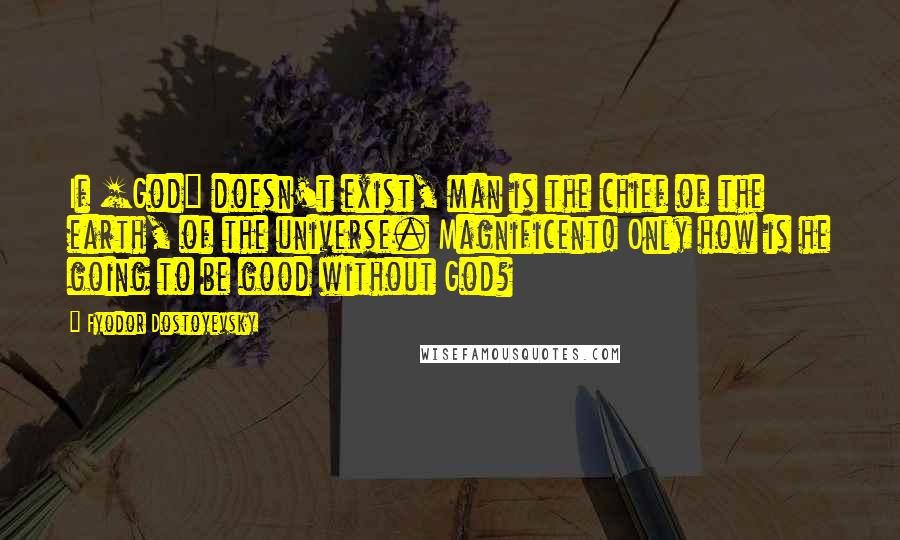 Fyodor Dostoyevsky Quotes: If [God] doesn't exist, man is the chief of the earth, of the universe. Magnificent! Only how is he going to be good without God?