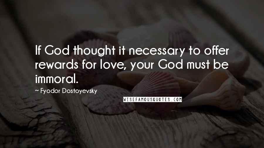 Fyodor Dostoyevsky Quotes: If God thought it necessary to offer rewards for love, your God must be immoral.