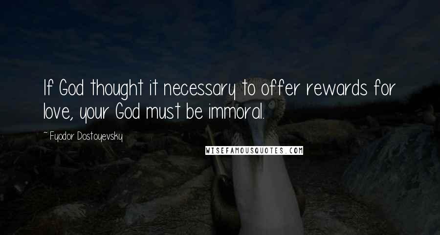 Fyodor Dostoyevsky Quotes: If God thought it necessary to offer rewards for love, your God must be immoral.