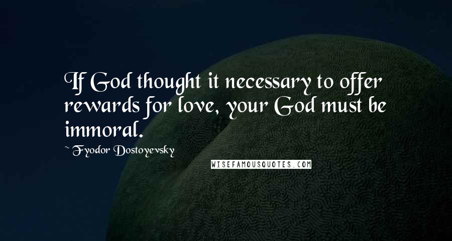 Fyodor Dostoyevsky Quotes: If God thought it necessary to offer rewards for love, your God must be immoral.