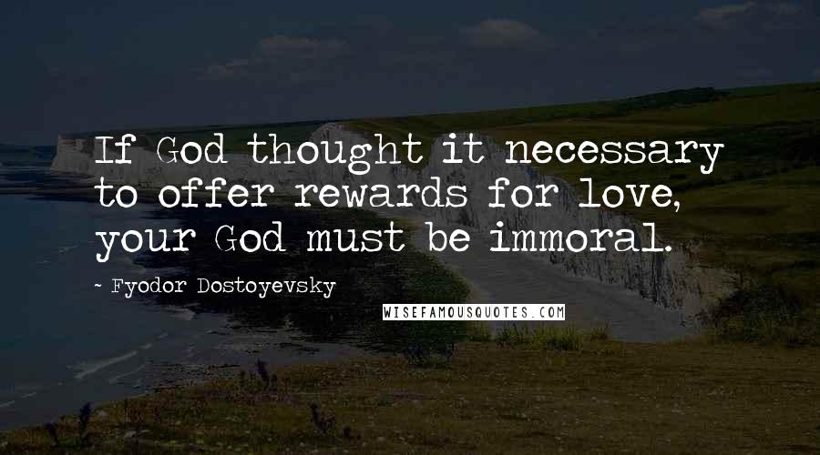 Fyodor Dostoyevsky Quotes: If God thought it necessary to offer rewards for love, your God must be immoral.