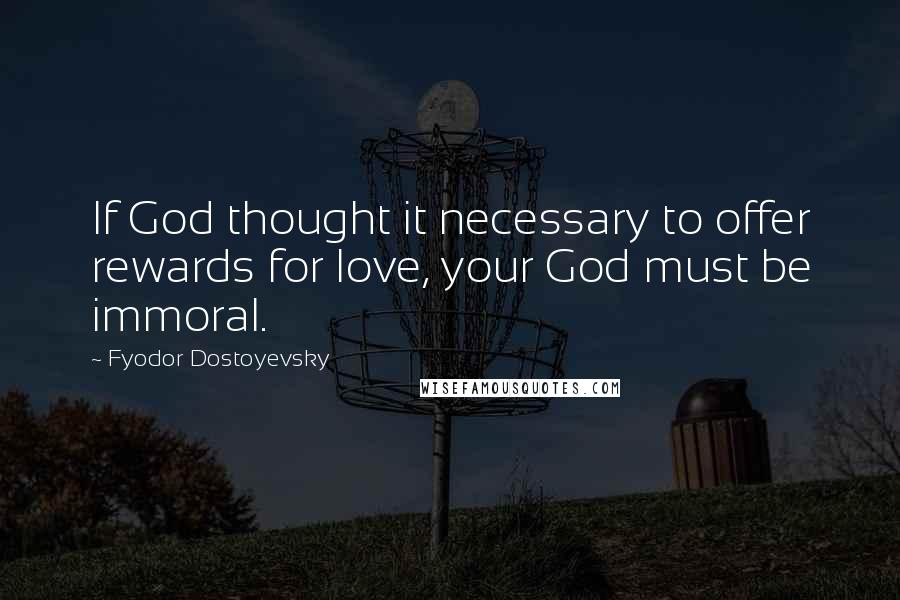 Fyodor Dostoyevsky Quotes: If God thought it necessary to offer rewards for love, your God must be immoral.