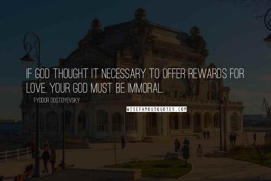 Fyodor Dostoyevsky Quotes: If God thought it necessary to offer rewards for love, your God must be immoral.