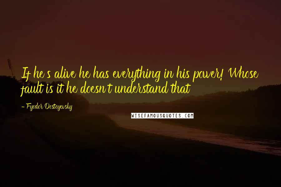 Fyodor Dostoyevsky Quotes: If he's alive he has everything in his power! Whose fault is it he doesn't understand that