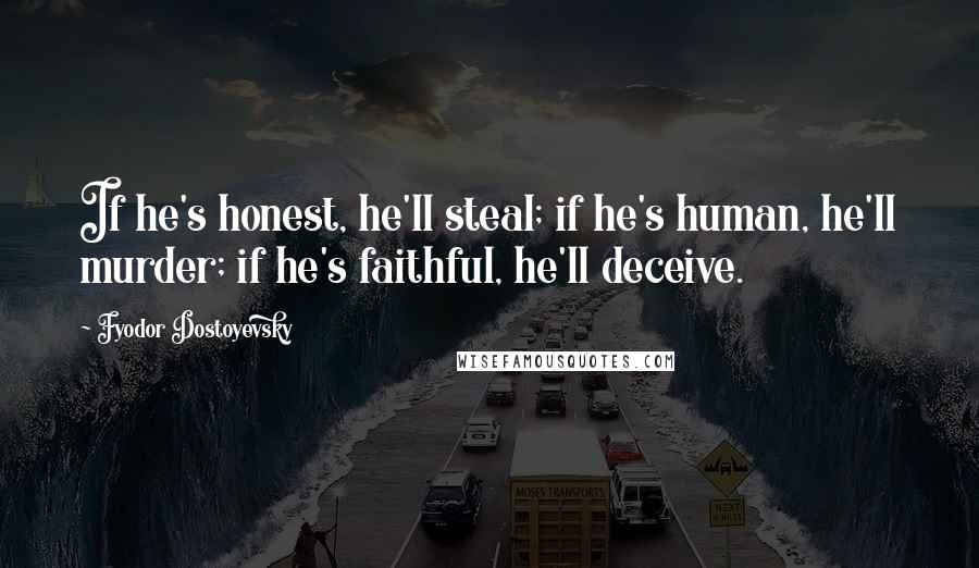 Fyodor Dostoyevsky Quotes: If he's honest, he'll steal; if he's human, he'll murder; if he's faithful, he'll deceive.
