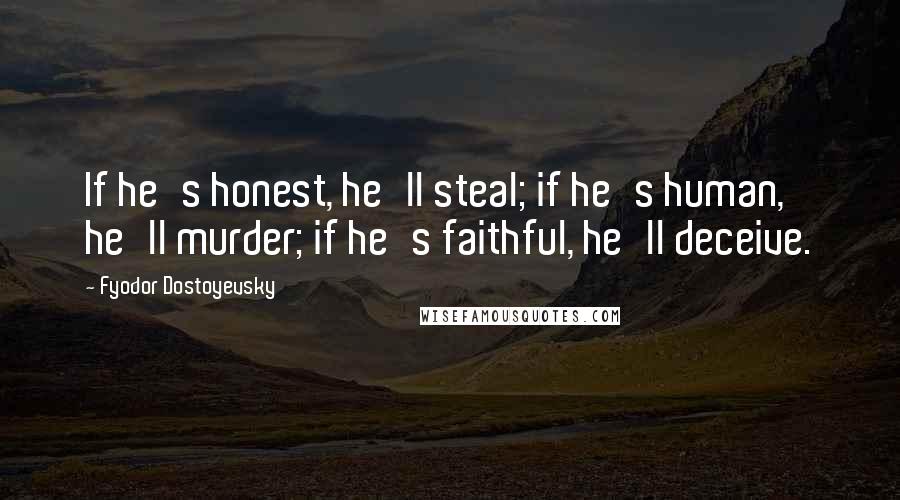 Fyodor Dostoyevsky Quotes: If he's honest, he'll steal; if he's human, he'll murder; if he's faithful, he'll deceive.
