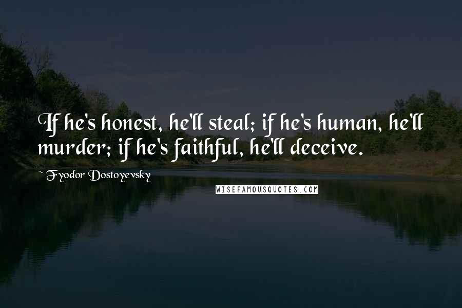 Fyodor Dostoyevsky Quotes: If he's honest, he'll steal; if he's human, he'll murder; if he's faithful, he'll deceive.