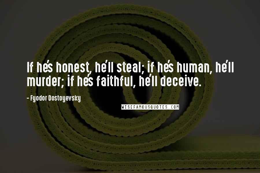 Fyodor Dostoyevsky Quotes: If he's honest, he'll steal; if he's human, he'll murder; if he's faithful, he'll deceive.