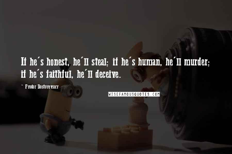 Fyodor Dostoyevsky Quotes: If he's honest, he'll steal; if he's human, he'll murder; if he's faithful, he'll deceive.