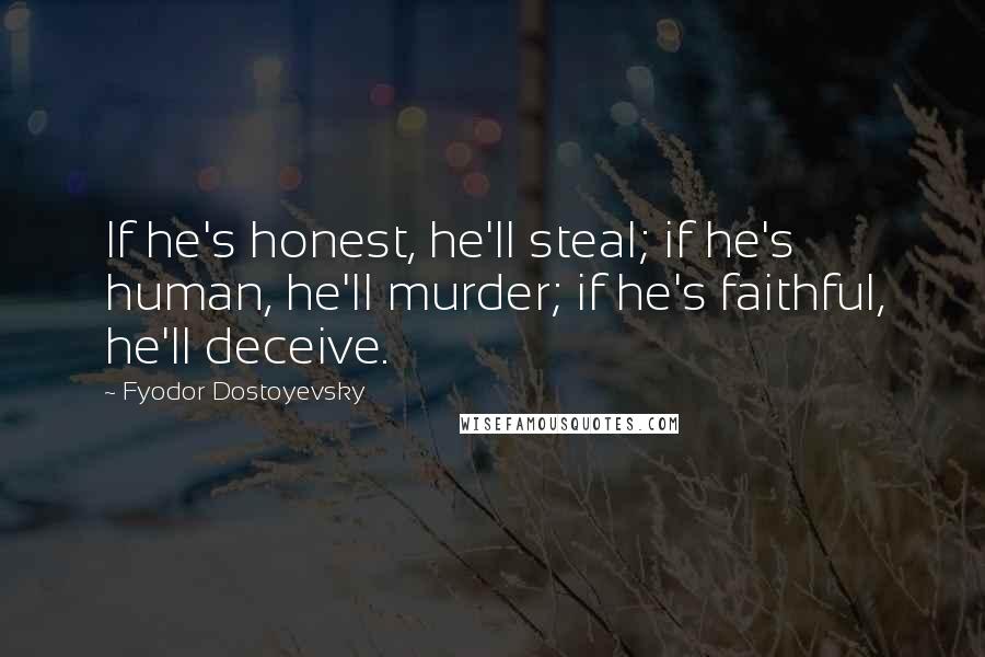 Fyodor Dostoyevsky Quotes: If he's honest, he'll steal; if he's human, he'll murder; if he's faithful, he'll deceive.