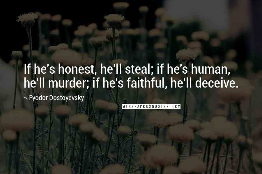 Fyodor Dostoyevsky Quotes: If he's honest, he'll steal; if he's human, he'll murder; if he's faithful, he'll deceive.
