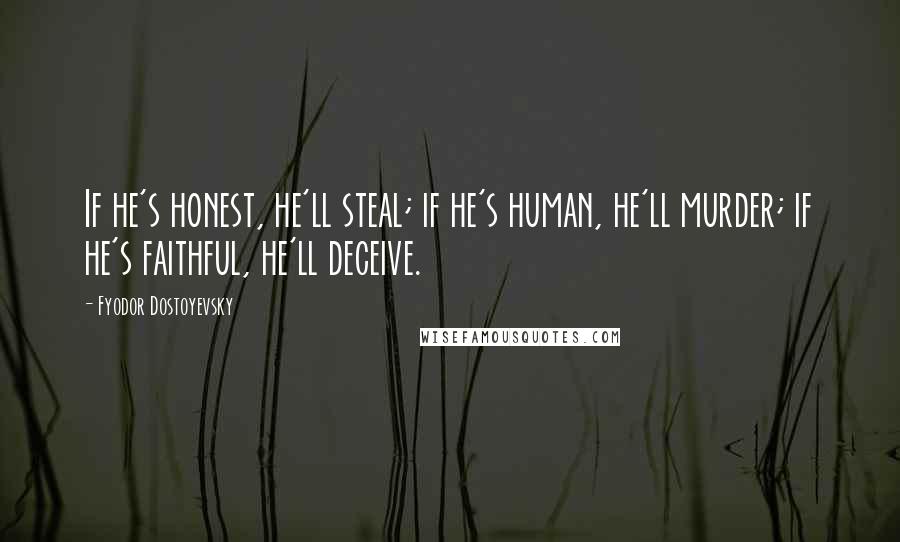 Fyodor Dostoyevsky Quotes: If he's honest, he'll steal; if he's human, he'll murder; if he's faithful, he'll deceive.