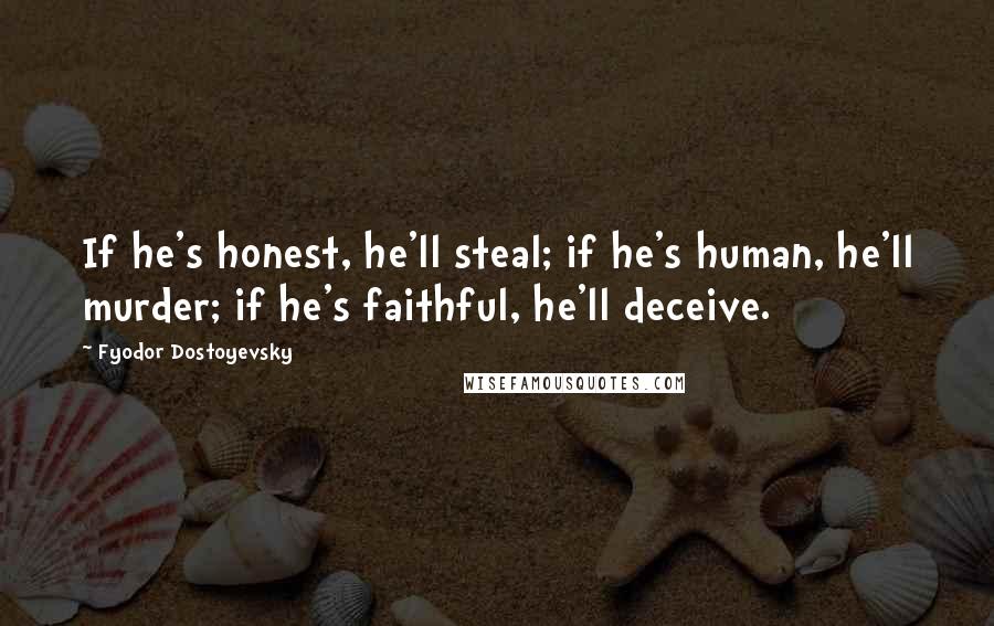 Fyodor Dostoyevsky Quotes: If he's honest, he'll steal; if he's human, he'll murder; if he's faithful, he'll deceive.