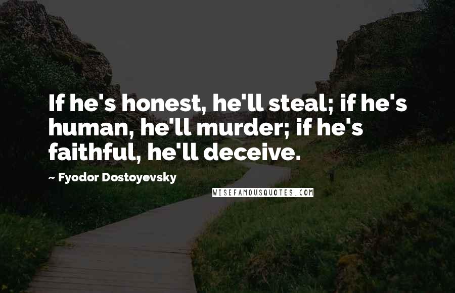 Fyodor Dostoyevsky Quotes: If he's honest, he'll steal; if he's human, he'll murder; if he's faithful, he'll deceive.