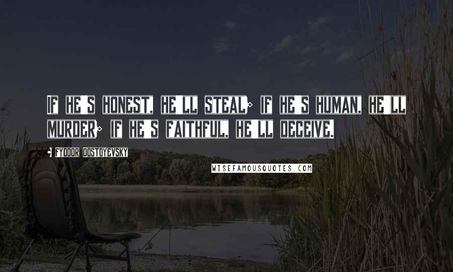 Fyodor Dostoyevsky Quotes: If he's honest, he'll steal; if he's human, he'll murder; if he's faithful, he'll deceive.