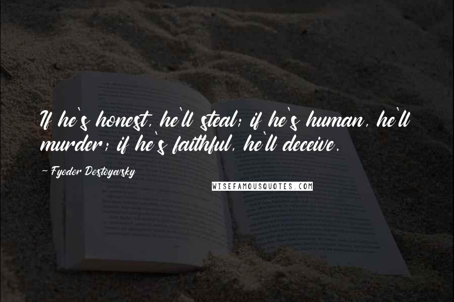 Fyodor Dostoyevsky Quotes: If he's honest, he'll steal; if he's human, he'll murder; if he's faithful, he'll deceive.