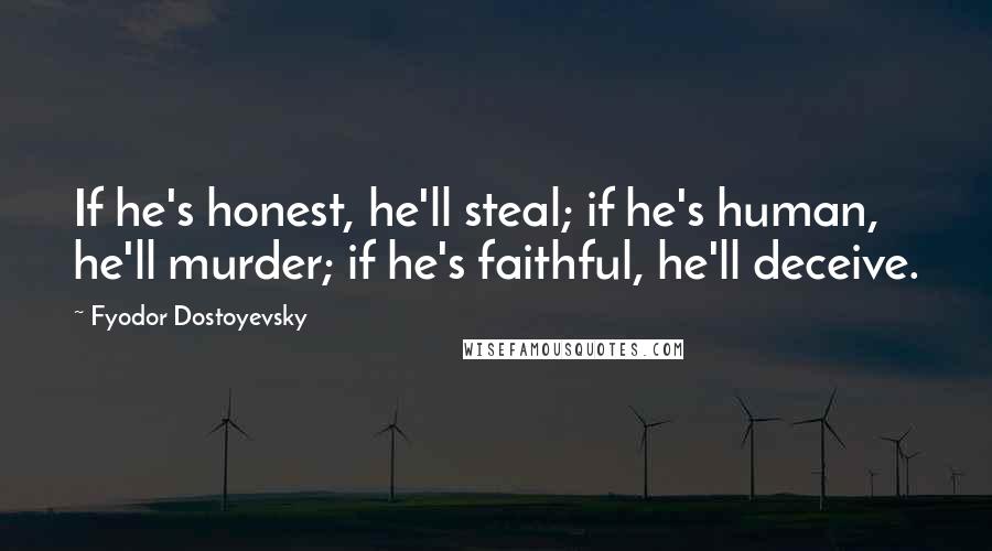Fyodor Dostoyevsky Quotes: If he's honest, he'll steal; if he's human, he'll murder; if he's faithful, he'll deceive.