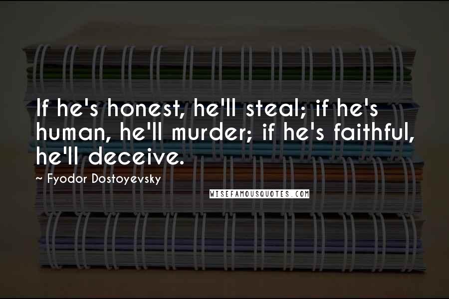 Fyodor Dostoyevsky Quotes: If he's honest, he'll steal; if he's human, he'll murder; if he's faithful, he'll deceive.