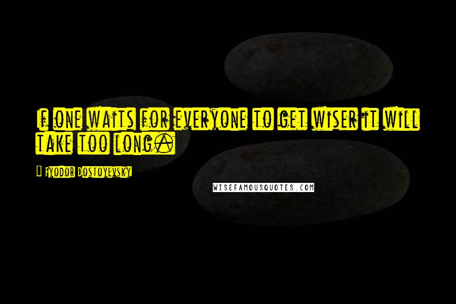 Fyodor Dostoyevsky Quotes: If one waits for everyone to get wiser it will take too long.