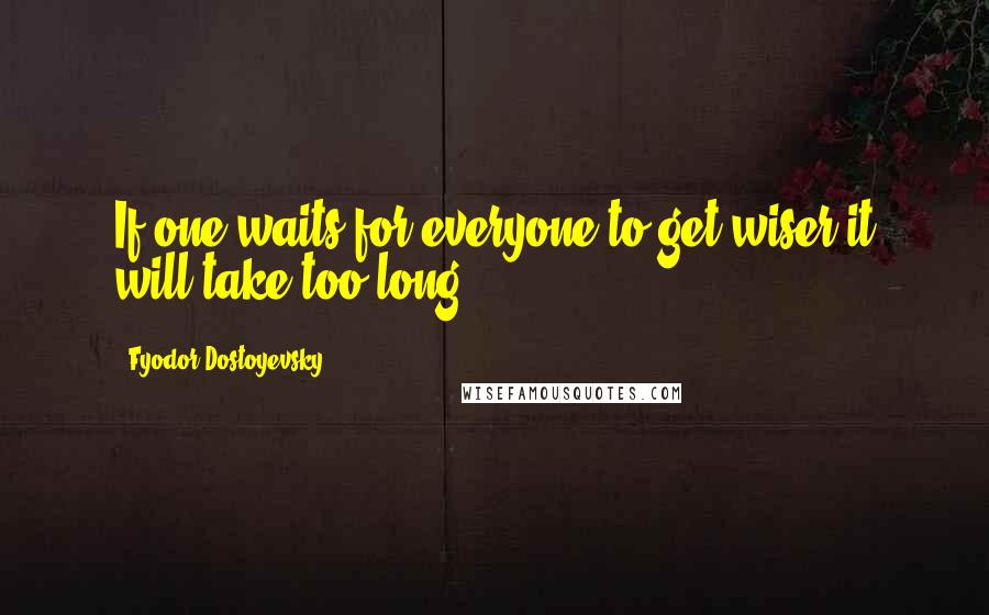 Fyodor Dostoyevsky Quotes: If one waits for everyone to get wiser it will take too long.