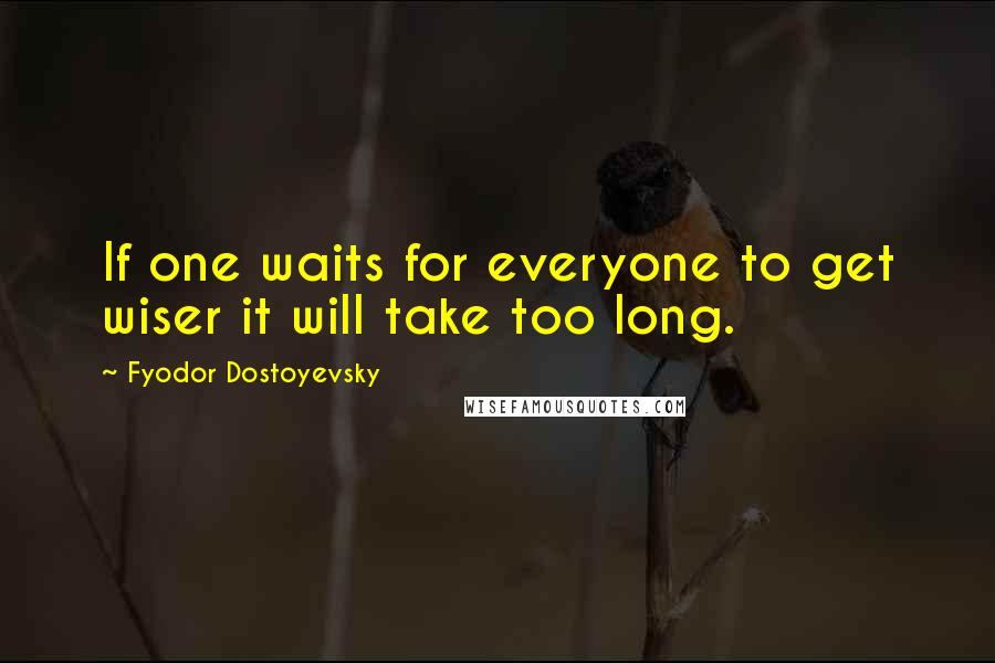 Fyodor Dostoyevsky Quotes: If one waits for everyone to get wiser it will take too long.