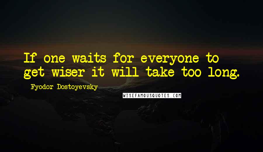 Fyodor Dostoyevsky Quotes: If one waits for everyone to get wiser it will take too long.