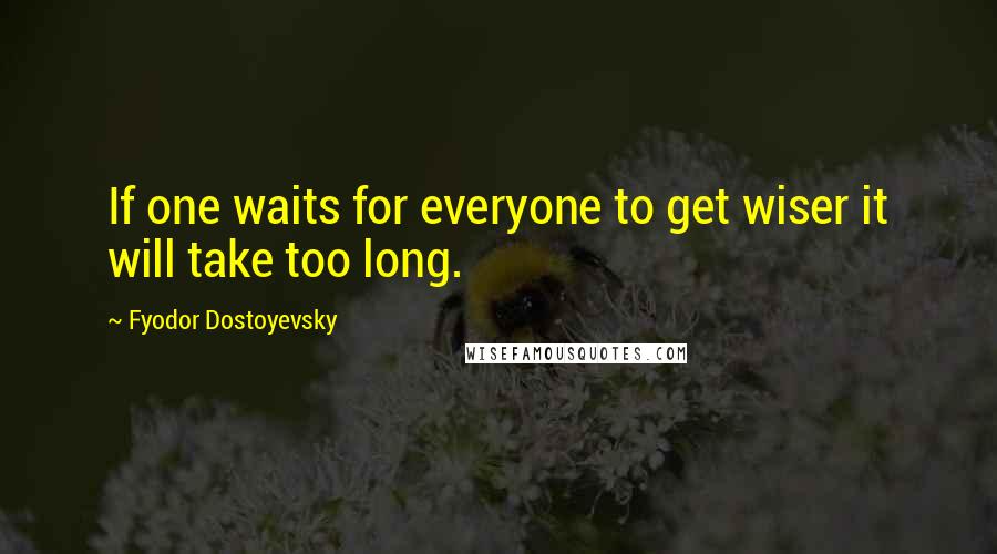 Fyodor Dostoyevsky Quotes: If one waits for everyone to get wiser it will take too long.