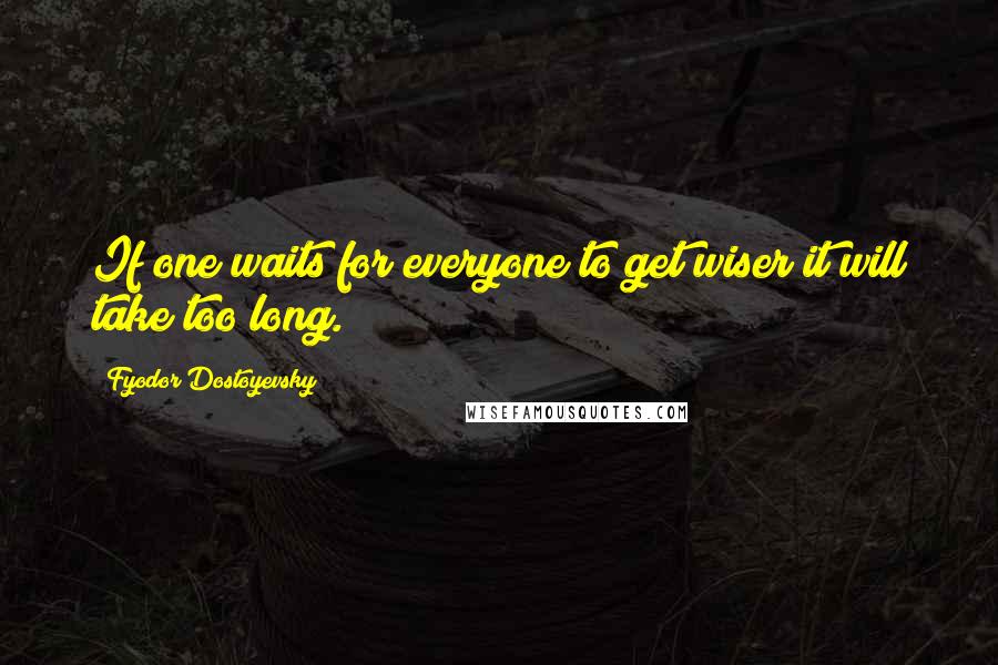 Fyodor Dostoyevsky Quotes: If one waits for everyone to get wiser it will take too long.