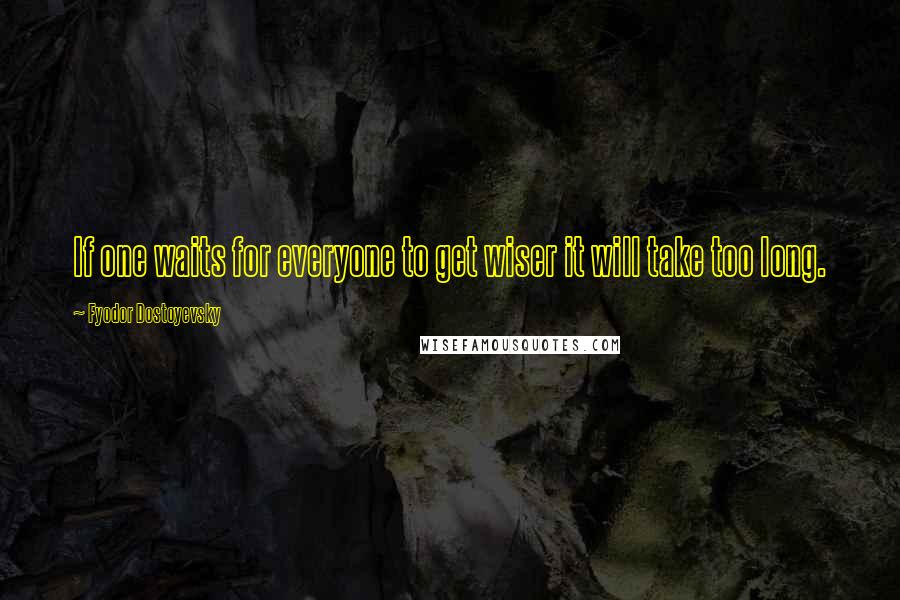 Fyodor Dostoyevsky Quotes: If one waits for everyone to get wiser it will take too long.