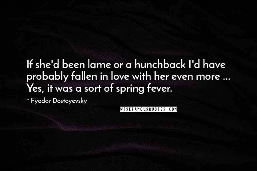 Fyodor Dostoyevsky Quotes: If she'd been lame or a hunchback I'd have probably fallen in love with her even more ... Yes, it was a sort of spring fever.