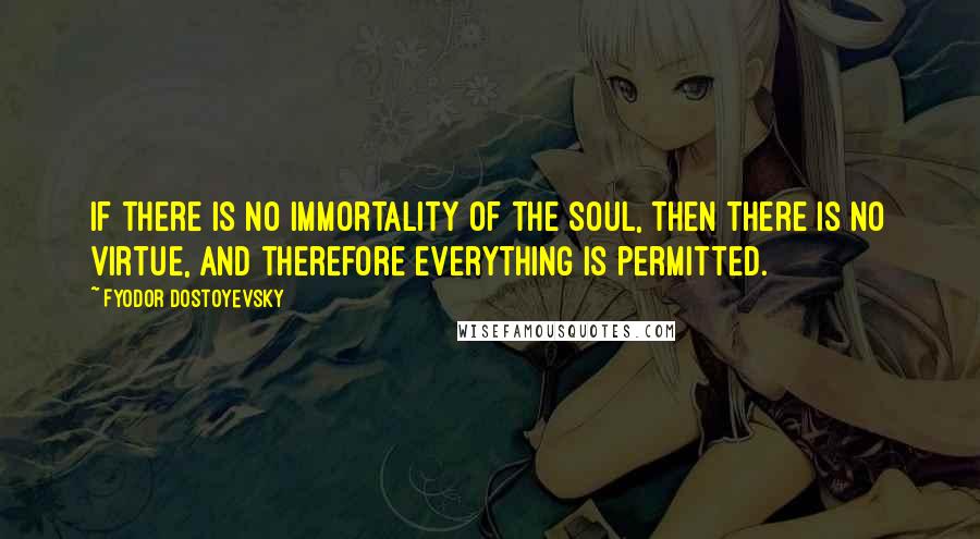 Fyodor Dostoyevsky Quotes: If there is no immortality of the soul, then there is no virtue, and therefore everything is permitted.