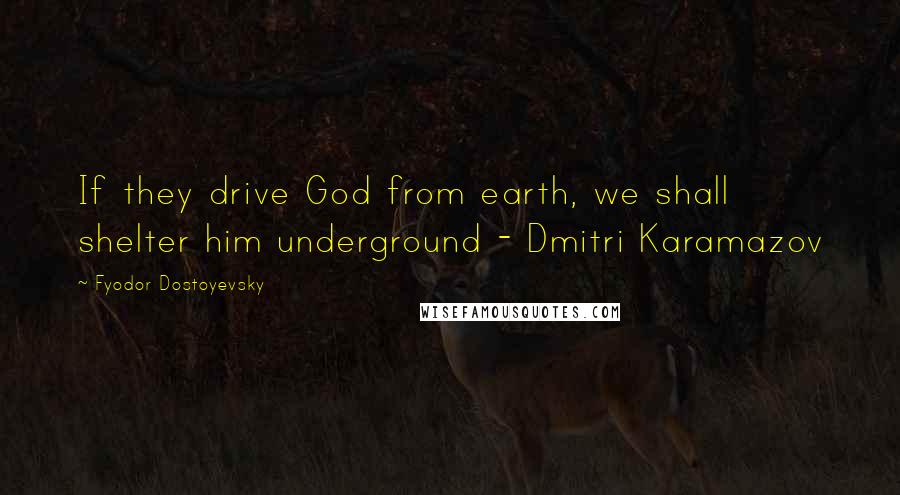 Fyodor Dostoyevsky Quotes: If they drive God from earth, we shall shelter him underground - Dmitri Karamazov