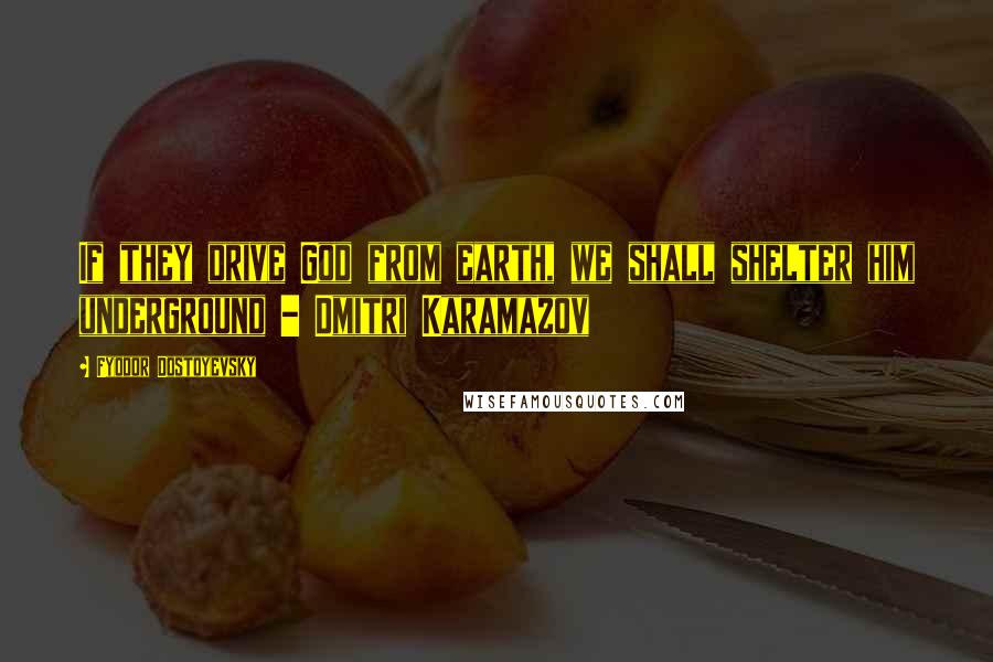 Fyodor Dostoyevsky Quotes: If they drive God from earth, we shall shelter him underground - Dmitri Karamazov